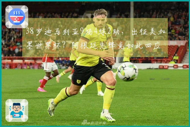 38岁迪马利亚9场4球2助，出征美加墨世界杯？阿根廷先锋竟如此回应