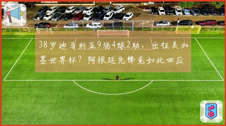 38岁迪马利亚9场4球2助，出征美加墨世界杯？阿根廷先锋竟如此回应