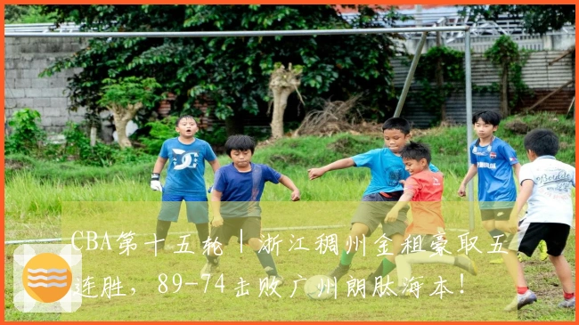 CBA第十五轮｜浙江稠州金租豪取五连胜，89-74击败广州朗肽海本！