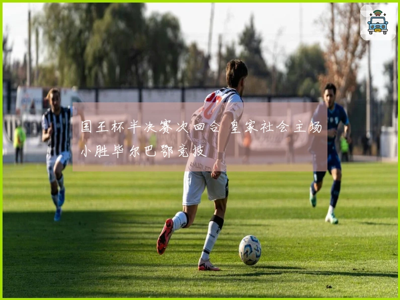 国王杯半决赛次回合 皇家社会主场小胜毕尔巴鄂竞技