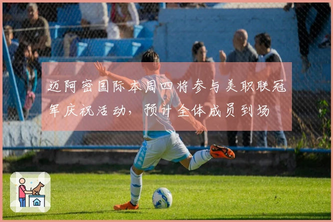 迈阿密国际本周四将参与美职联冠军庆祝活动,预计全体成员到场