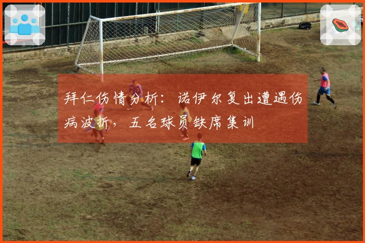 拜仁伤情分析:诺伊尔复出遭遇伤病波折,五名球员缺席集训