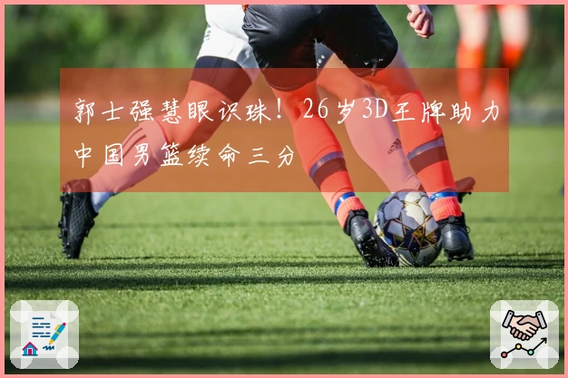 郭士强慧眼识珠!26岁3D王牌助力中国男篮续命三分