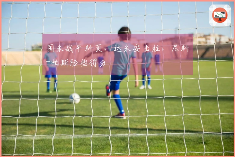 国米战平科莫,达米安击柱,尼科-帕斯险些得分