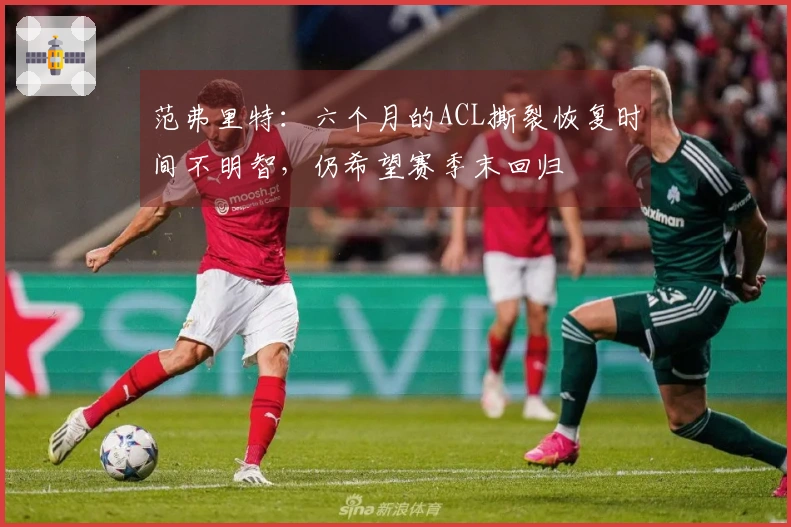 范弗里特：六个月的ACL撕裂恢复时间不明智，仍希望赛季末回归