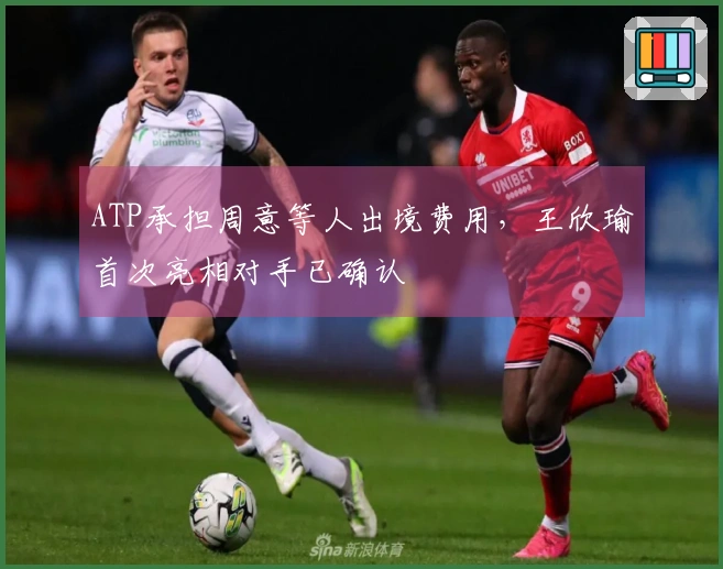 ATP承担周意等人出境费用，王欣瑜首次亮相对手已确认