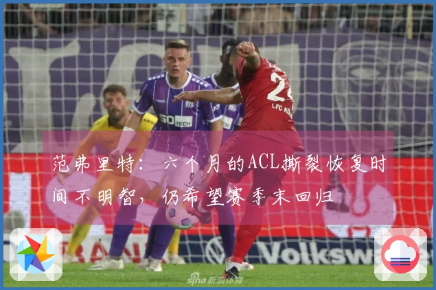 范弗里特：六个月的ACL撕裂恢复时间不明智，仍希望赛季末回归