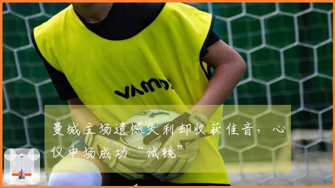曼城主场遗憾失利却收获佳音,心仪中场成功“试镜”