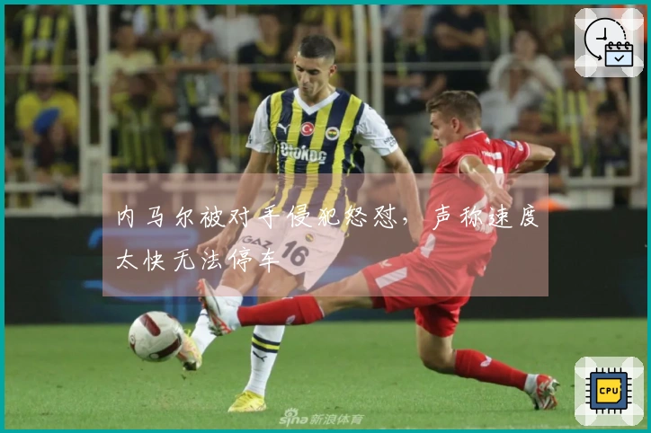 内马尔被对手侵犯怒怼，声称速度太快无法停车