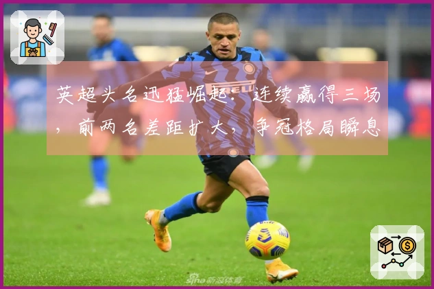 英超头名迅猛崛起：连续赢得三场，前两名差距扩大，争冠格局瞬息万变