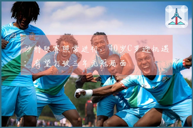 沙特联赛照常进行,40岁C罗迎机遇:有望打破三年无冠局面