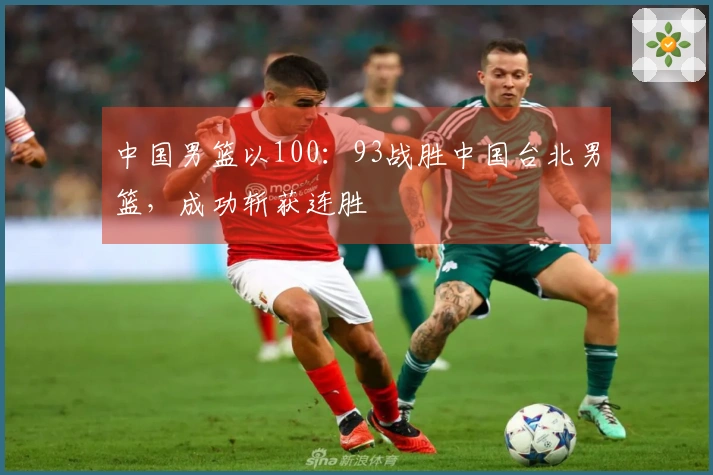 中国男篮以100：93战胜中国台北男篮，成功斩获连胜