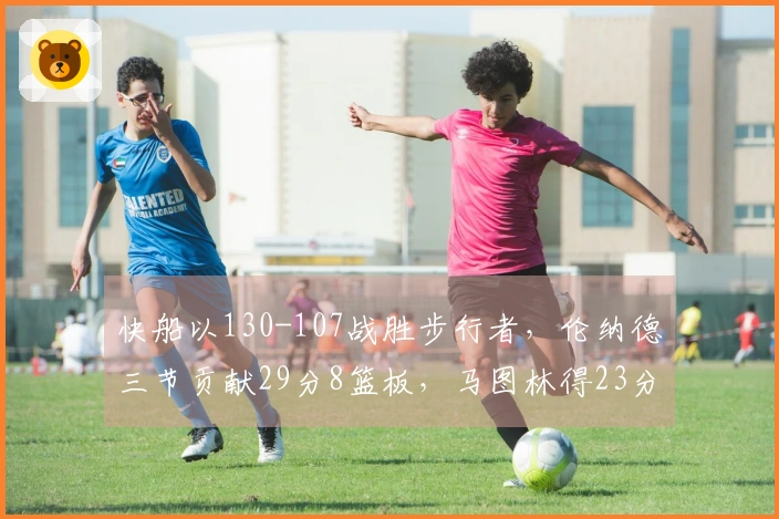快船以130-107战胜步行者，伦纳德三节贡献29分8篮板，马图林得23分