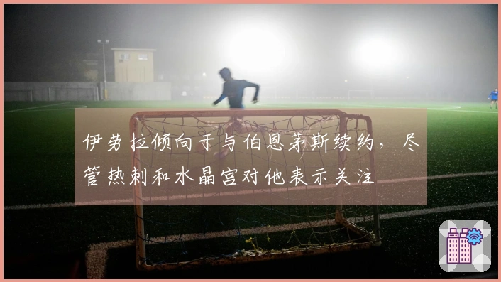 伊劳拉倾向于与伯恩茅斯续约，尽管热刺和水晶宫对他表示关注