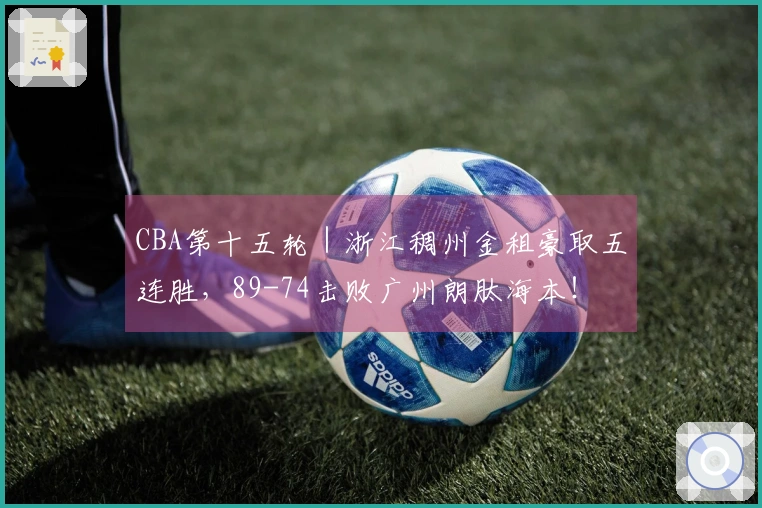 CBA第十五轮｜浙江稠州金租豪取五连胜，89-74击败广州朗肽海本！