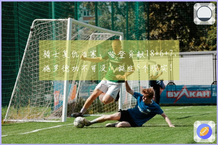 骑士复仇活塞，哈登贡献18+6+7，施罗德功不可没，诞生5个现实！