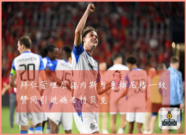 拜仁管理层赫内斯与鲁梅尼格一致赞同引进施洛特贝克