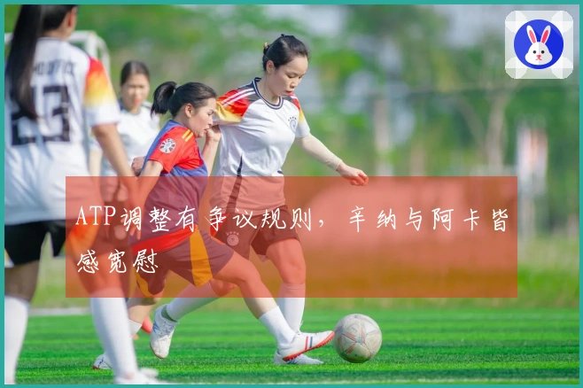 ATP调整有争议规则，辛纳与阿卡皆感宽慰