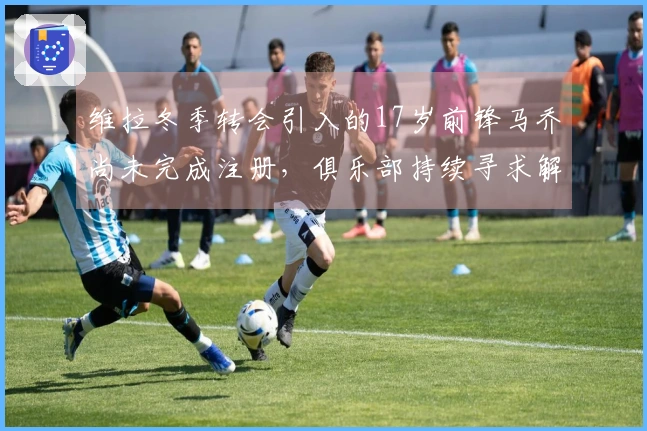 维拉冬季转会引入的17岁前锋马乔尚未完成注册，俱乐部持续寻求解决方案