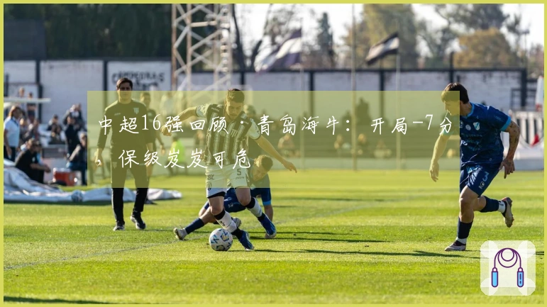 中超16强回顾·青岛海牛：开局-7分，保级岌岌可危