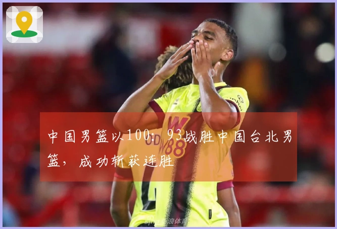中国男篮以100：93战胜中国台北男篮，成功斩获连胜