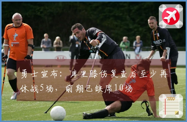 勇士宣布:库里膝伤复查后至少再休战5场,前期已缺席10场