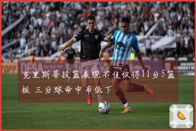 克里斯蒂投篮表现不佳仅得11分5篮板 三分球命中率低下