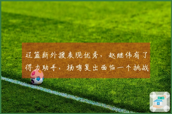 辽篮新外援表现优秀，赵继伟有了得力助手，杨鸣复出面临一个挑战