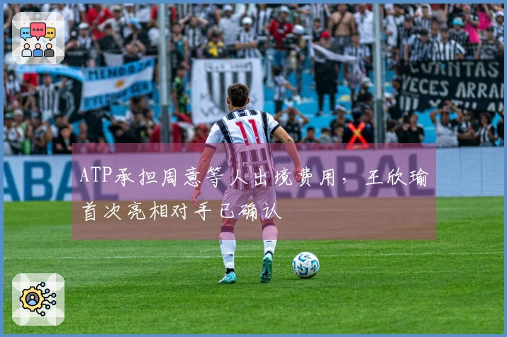 ATP承担周意等人出境费用，王欣瑜首次亮相对手已确认